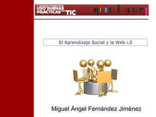 El Aprendizaje Social y la Web i.0 Miguel Ángel Fernández Jiménez 
