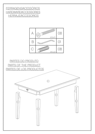 FERRAGENS/ACESSÓRIOS
HARDWARE/ACCESSORIES
 HERRAJE/ACCESORIOS




               A                          08
                               Ø7,0x70


               B                          01

               C                          08
                               Ø8,0x40




  PARTES DO PRODUTO
 PARTS OF THE PRODUCT
PARTES DE LOS PRODUCTOS



                          01




                                     02



      02                                       02



                   02
 