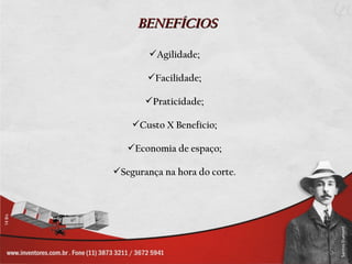BENEFÍCIOS

        Agilidade;

       Facilidade;

       Praticidade;

    Custo X Benefício;

   Economia de espaço;

Segurança na hora do corte.
 