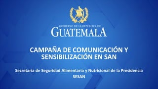 CAMPAÑA DE COMUNICACIÓN Y
SENSIBILIZACIÓN EN SAN
Secretaría de Seguridad Alimentaria y Nutricional de la Presidencia
SESAN
 