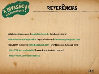 REFERENCIAS



estabelecimento.com | candyland.com.br | abducci.com.br

baixocalao.com/diegothekid | cgarofani.com | danibaumg.blogspot.com

flick.com/_illustre | hangdjobstudio.com | wordpress.com/klaus-koti

| http://flickr.com/estellef | www.karentortato.com.br |

| http://flickr.com/carolinabess




                                                                      41
 