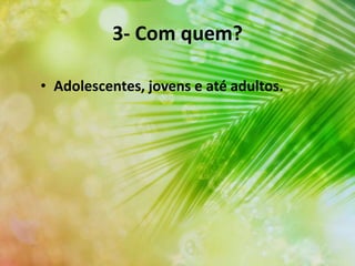 3- Com quem?
• Adolescentes, jovens e até adultos.
 