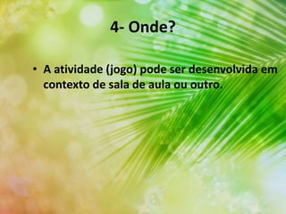 4- Onde?
• A atividade (jogo) pode ser desenvolvida em
contexto de sala de aula ou outro.
 