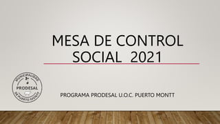 MESA DE CONTROL
SOCIAL 2021
PROGRAMA PRODESAL U.O.C. PUERTO MONTT
 