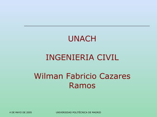 4 DE MAYO DE 2005 UNIVERSIDAD POLITÉCNICA DE MADRID UNACH INGENIERIA CIVIL Wilman Fabricio Cazares Ramos 