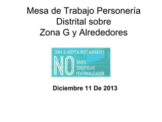 Mesa de Trabajo Personería
Distrital sobre
Zona G y Alrededores

Diciembre 11 De 2013

 