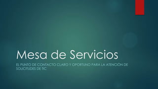 Mesa de Servicios
EL PUNTO DE CONTACTO CLARO Y OPORTUNO PARA LA ATENCIÓN DE
SOLICITUDES DE TIC
 