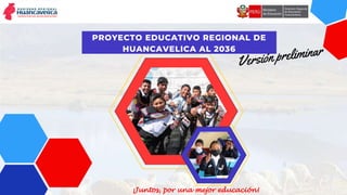 PROYECTO EDUCATIVO REGIONAL DE
HUANCAVELICA AL 2036
¡Juntos, por una mejor educación!
 