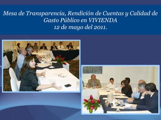 Mesa de Transparencia, Rendición de Cuentas y Calidad de
              Gasto Público en VIVIENDA
                 12 de mayo del 2011.
 