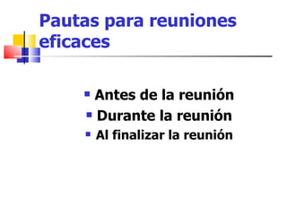 Pautas para reuniones eficaces Antes de la reunión Durante la reunión Al finalizar la reunión 