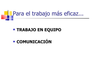Para el trabajo más eficaz... TRABAJO EN EQUIPO COMUNICACIÓN 