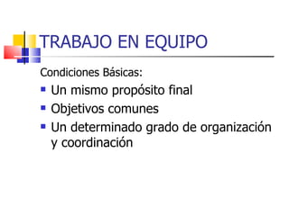TRABAJO EN EQUIPO Condiciones Básicas: Un mismo propósito final Objetivos comunes Un determinado grado de organización y coordinación 