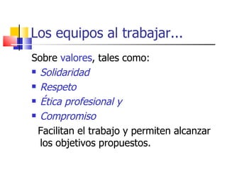 Los equipos al trabajar... Sobre  valores , tales como: Solidaridad Respeto Ética profesional y  Compromiso Facilitan el trabajo y permiten alcanzar los objetivos propuestos. 