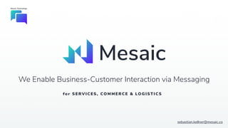 Mesaic Technology
sebastian.kellner@mesaic.co
We Enable Business-Customer Interaction via Messaging
for SERVICES, COMMERC E & LOGI ST ICS
 
