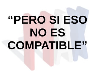 “PERO SI ESO
NO ES
COMPATIBLE”
 
