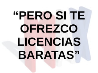 “PERO SI TE
OFREZCO
LICENCIAS
BARATAS”
 
