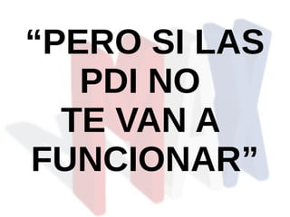 “PERO SI LAS
PDI NO
TE VAN A
FUNCIONAR”
 