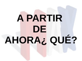 A PARTIR
DE
AHORA¿ QUÉ?
 