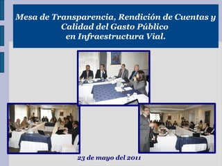 Mesa de Transparencia, Rendición de Cuentas y
          Calidad del Gasto Público
           en Infraestructura Vial.




             23 de mayo del 2011
 
