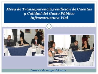 Mesa de Transaparencia,rendición de Cuentas
         y Calidad del Gasto Público
            Infraestructura Vial




            Lunes 2 de mayo del 2011
 