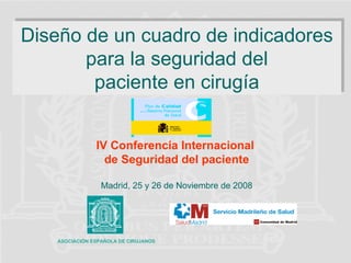 Diseño de un cuadro de indicadores


para la seguridad del


paciente en cirugía

IV Conferencia Internacional
de Seguridad del paciente

Madrid, 25 y 26 de Noviembre de 2008
ASOCIACIÓN ESPAÑOLA DE CIRUJANOS

 