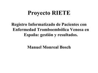 Proyecto RIETE

Registro Informatizado de Pacientes con
Enfermedad Tromboembólica Venosa en
España: gestión y resultados.
Manuel Monreal Bosch

 