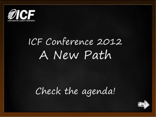 ICF Conference 2012
  A New Path

 Check the agenda!
 