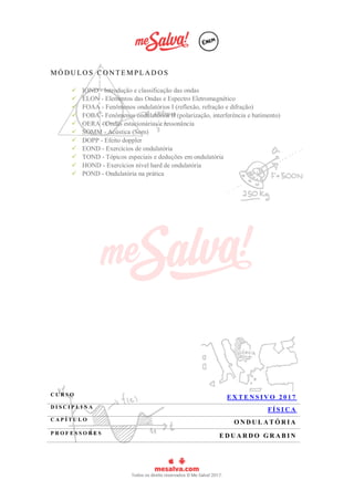 MÓ D U LO S C O N T E M P L A D O S
 IOND - Introdução e classificação das ondas
 ELON - Elementos das Ondas e Espectro Eletromagnético
 FOAA - Fenômenos ondulatórios I (reflexão, refração e difração)
 FOBA - Fenômenos ondulatórios II (polarização, interferência e batimento)
 OERA - Ondas estacionárias e ressonância
 SOMM - Acústica (Som)
 DOPP - Efeito doppler
 EOND - Exercícios de ondulatória
 TOND - Tópicos especiais e deduções em ondulatória
 HOND - Exercícios nível hard de ondulatória
 POND - Ondulatória na prática
C U R S O
E X T E N S I V O 2 0 1 7
D I S C I P L I N A
FÍ S I C A
C A P Í T U L O
O N D U L A T Ó R I A
P R O F E S S O R E S
E D U A R D O G R A B I N
 