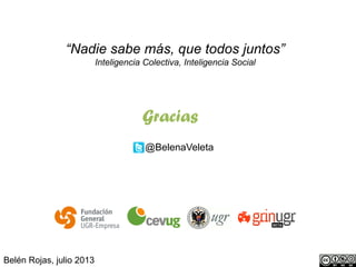 @BelenaVeleta
Gracias
Belén Rojas, julio 2013
“Nadie sabe más, que todos juntos”
Inteligencia Colectiva, Inteligencia Social
 