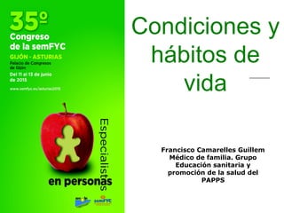 Condiciones y
hábitos de
vida
Francisco Camarelles Guillem
Médico de familia. Grupo
Educación sanitaria y
promoción de la salud del
PAPPS
 