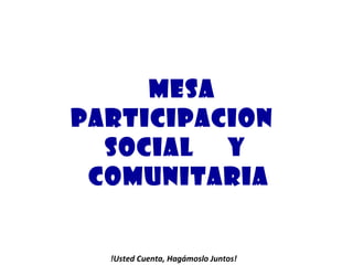 MESA PARTICIPACION  SOCIAL  Y  COMUNITARIA  !Usted Cuenta, Hagámoslo Juntos! 
