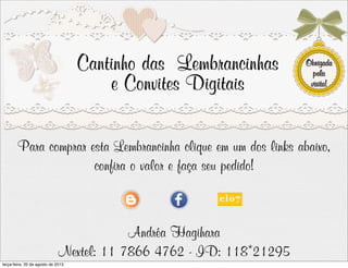 Para comprar esta Lembrancinha clique em um dos links abaixo,
confira o valor e faça seu pedido!
Andréa Hagihara
Nextel: 11 7866 4762 - ID: 118*21295
terça-feira, 20 de agosto de 2013
 