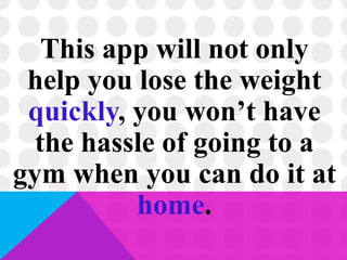 This app will not only
help you lose the weight
quickly, you won’t have
the hassle of going to a
gym when you can do it at
home.
 