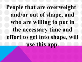 People that are overweight
and/or out of shape, and
who are willing to put in
the necessary time and
effort to get into shape, will
use this app.
 