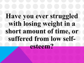 Have you ever struggled
with losing weight in a
short amount of time, or
suffered from low self-
esteem?
 