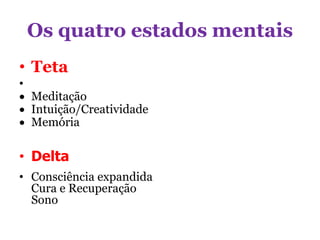 Os quatro estados mentais
• Teta
•
 Meditação
 Intuição/Creatividade
 Memória
• Delta
• Consciência expandida
Cura e Recuperação
Sono
 