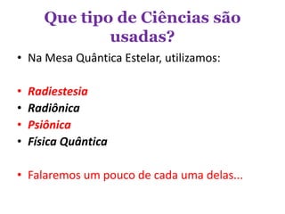 Que tipo de Ciências são
usadas?
• Na Mesa Quântica Estelar, utilizamos:
• Radiestesia
• Radiônica
• Psiônica
• Física Quântica
• Falaremos um pouco de cada uma delas...
 