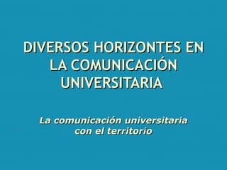 DIVERSOS HORIZONTES EN LA COMUNICACIÓN UNIVERSITARIA   La comunicación universitaria con el territorio 