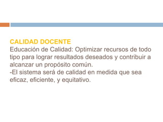 CALIDAD DOCENTEEducación de Calidad: Optimizar recursos de todo tipo para lograr resultados deseados y contribuir a alcanzar un propósito común.-El sistema será de calidad en medida que sea eficaz, eficiente, y equitativo.