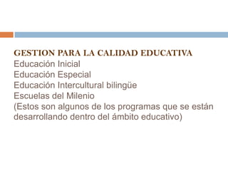 GESTION PARA LA CALIDAD EDUCATIVAEducación InicialEducación EspecialEducación Intercultural bilingüe Escuelas del Milenio(Estos son algunos de los programas que se están desarrollando dentro del ámbito educativo)