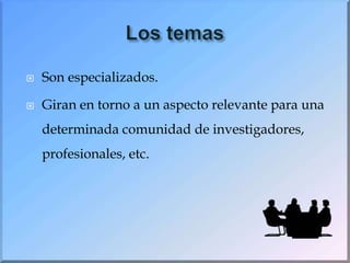 Los temasSon especializados.Giran en torno a un aspecto relevante para una determinada comunidad de investigadores, profesionales, etc.