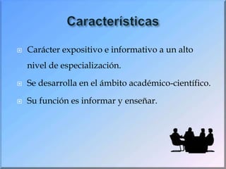 CaracterísticasCarácter expositivo e informativo a un alto nivel de especialización.Se desarrolla en el ámbito académico-científico.Su función es informar y enseñar.