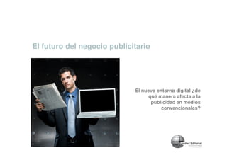El futuro del negocio publicitario




                             El nuevo entorno digital ¿de
                                   qué manera afecta a la
                                    publicidad en medios
                                        convencionales?
 