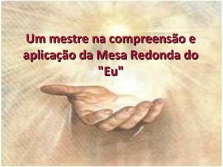 Um mestre na compreensão eUm mestre na compreensão e
aplicação da Mesa Redonda doaplicação da Mesa Redonda do
"Eu""Eu"
 