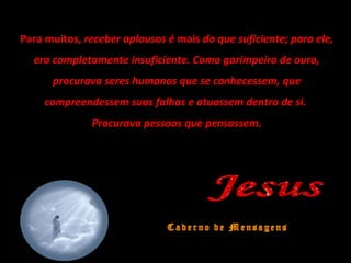 Para muitos, receber aplausos é mais do que suficiente; para ele,
era completamente insuficiente. Como garimpeiro de ouro,
procurava seres humanos que se conhecessem, que
compreendessem suas falhas e atuassem dentro de si.
Procurava pessoas que pensassem.
 