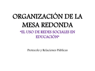 ORGANIZACIÓN DE LA
MESA REDONDA
“EL USO DE REDES SOCIALES EN
EDUCACIÓN”
Protocolo y Relaciones Públicas
 