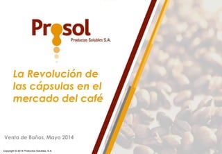 Copyright © 2014 Productos Solubles, S.A.
La Revolución de
las cápsulas en el
mercado del café
Venta de Baños, Mayo 2014
 