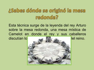 Esta técnica surge de la leyenda del rey Arturo
sobre la mesa redonda, una mesa mística de
Camelot en donde el rey y sus caballeros
discutían los asuntos de la seguridad del reino.
 