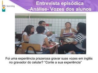 Entrevista episódica
-Análise- Vozes dos alunos

Foi uma experiência prazerosa gravar suas vozes em inglês
no gravador do celular? “Conte a sua experiência”
T R I B
L

A

 