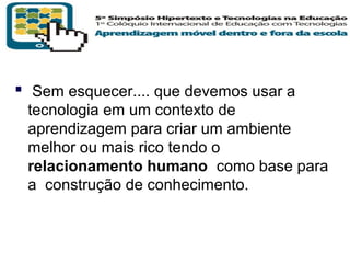  Sem esquecer.... que devemos usar a
tecnologia em um contexto de
aprendizagem para criar um ambiente
melhor ou mais rico tendo o
relacionamento humano como base para
a construção de conhecimento.

T R I B
L

A

 